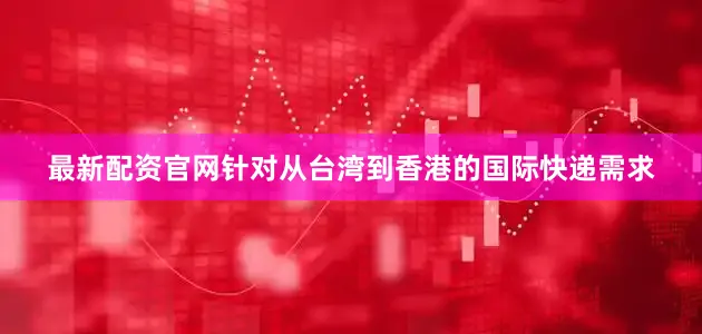 最新配资官网针对从台湾到香港的国际快递需求